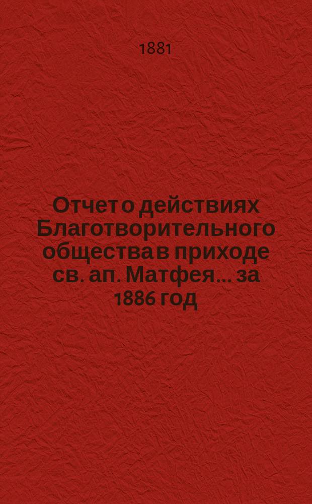 Отчет о действиях Благотворительного общества в приходе св. ап. Матфея. .. за 1886 год