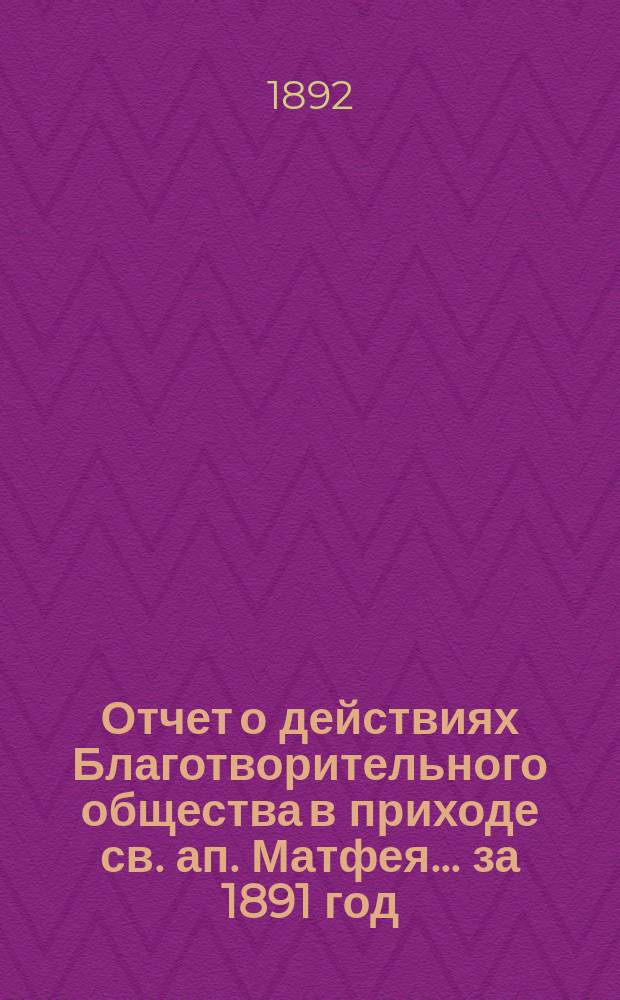 Отчет о действиях Благотворительного общества в приходе св. ап. Матфея. ... за 1891 год