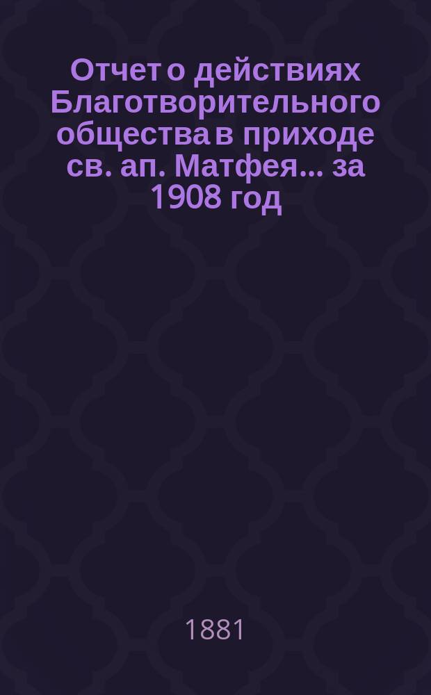 Отчет о действиях Благотворительного общества в приходе св. ап. Матфея. ... за 1908 год