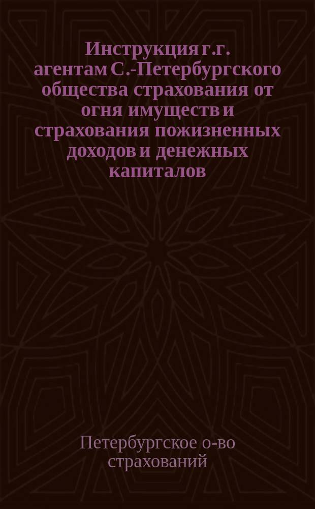 Инструкция г.г. агентам С.-Петербургского общества страхования от огня имуществ и страхования пожизненных доходов и денежных капиталов : По страхованию жизни