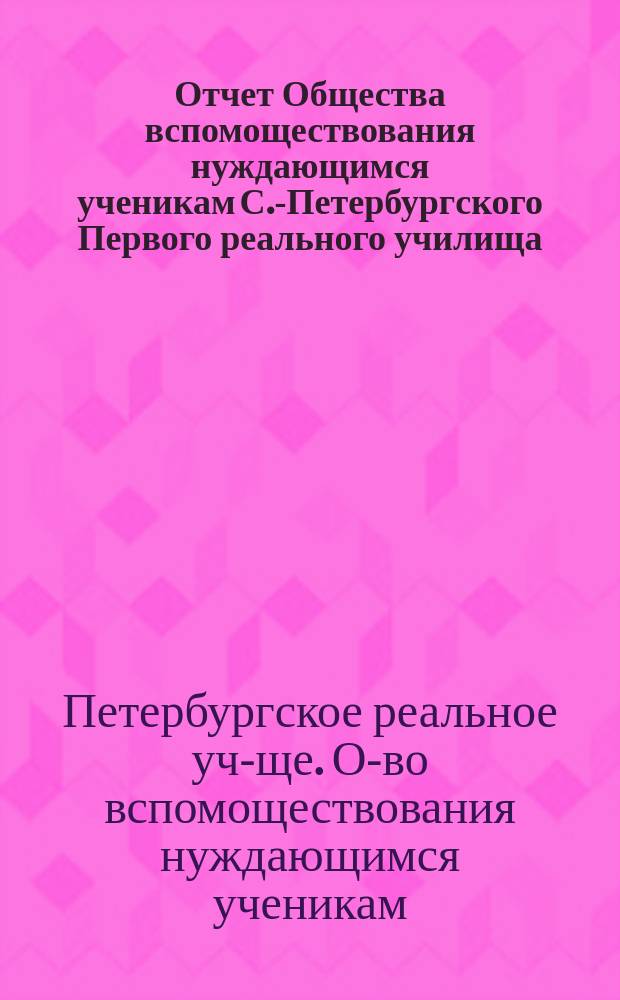 Отчет Общества вспомоществования нуждающимся ученикам С.-Петербургского Первого реального училища...