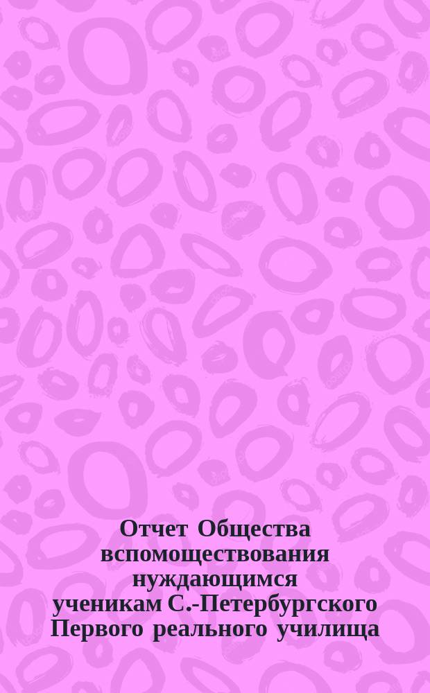 Отчет Общества вспомоществования нуждающимся ученикам С.-Петербургского Первого реального училища... ... за 1881/82 год