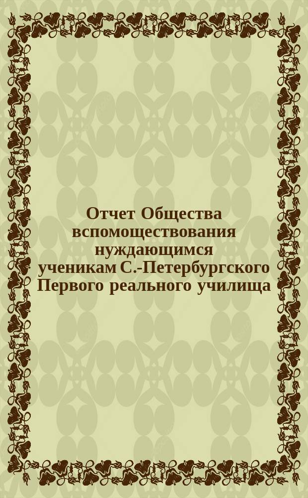 Отчет Общества вспомоществования нуждающимся ученикам С.-Петербургского Первого реального училища... ... за 1887/88 год
