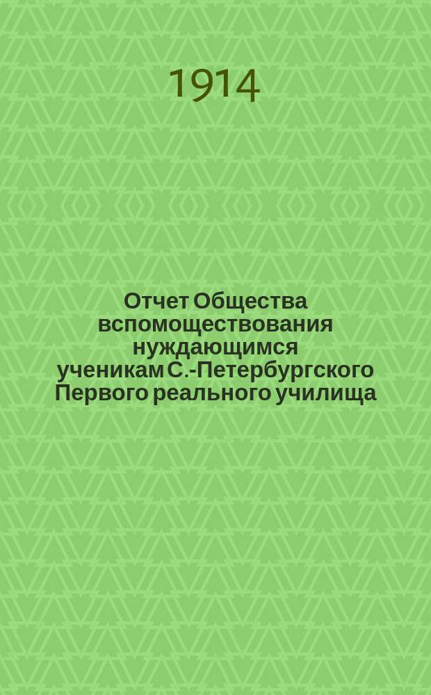 Отчет Общества вспомоществования нуждающимся ученикам С.-Петербургского Первого реального училища... ... с 24 июня 1908 г. до 1 января 1913 г.