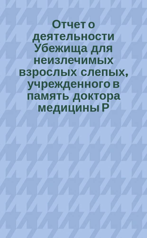 Отчет о деятельности Убежища для неизлечимых взрослых слепых, учрежденного в память доктора медицины Р.Ф. Блессинга... ... за 1882 год