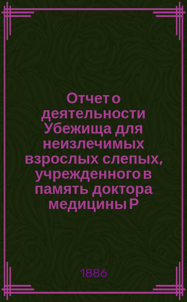 Отчет о деятельности Убежища для неизлечимых взрослых слепых, учрежденного в память доктора медицины Р.Ф. Блессинга... ... за 1885 год