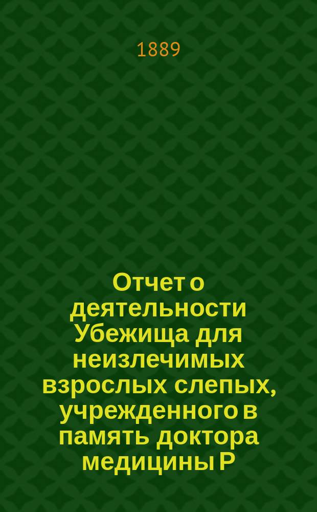 Отчет о деятельности Убежища для неизлечимых взрослых слепых, учрежденного в память доктора медицины Р.Ф. Блессинга... ... за 1888 год