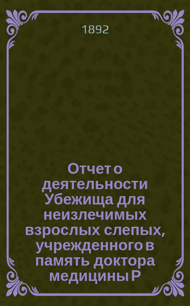 Отчет о деятельности Убежища для неизлечимых взрослых слепых, учрежденного в память доктора медицины Р.Ф. Блессинга... ... за 1891 год