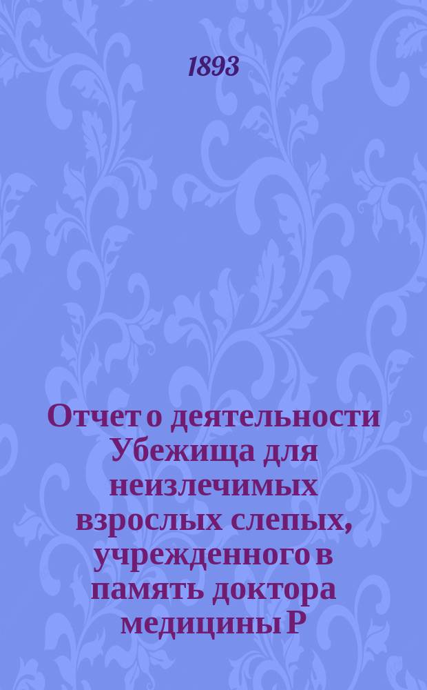 Отчет о деятельности Убежища для неизлечимых взрослых слепых, учрежденного в память доктора медицины Р.Ф. Блессинга... ... за 1892 год