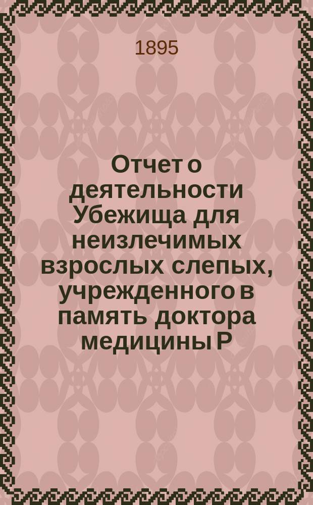 Отчет о деятельности Убежища для неизлечимых взрослых слепых, учрежденного в память доктора медицины Р.Ф. Блессинга... ... за 1894 год