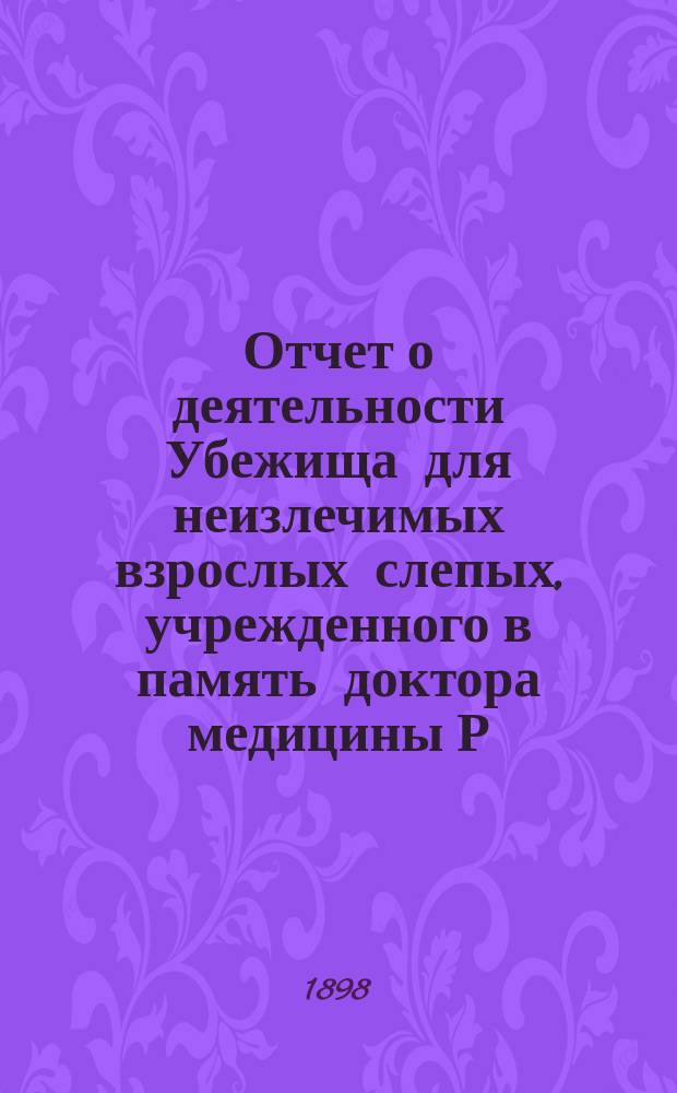 Отчет о деятельности Убежища для неизлечимых взрослых слепых, учрежденного в память доктора медицины Р.Ф. Блессинга... ... за 1897 год
