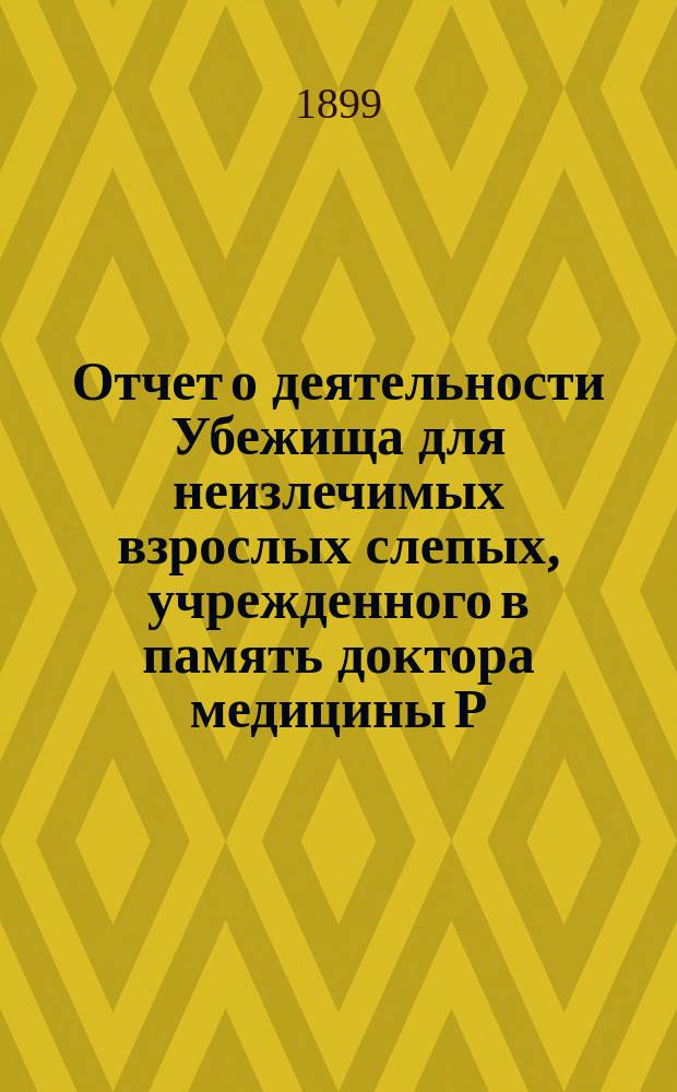 Отчет о деятельности Убежища для неизлечимых взрослых слепых, учрежденного в память доктора медицины Р.Ф. Блессинга... ... за 1898 год