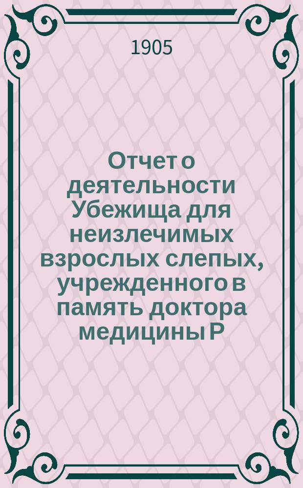 Отчет о деятельности Убежища для неизлечимых взрослых слепых, учрежденного в память доктора медицины Р.Ф. Блессинга... ... за 1904 год