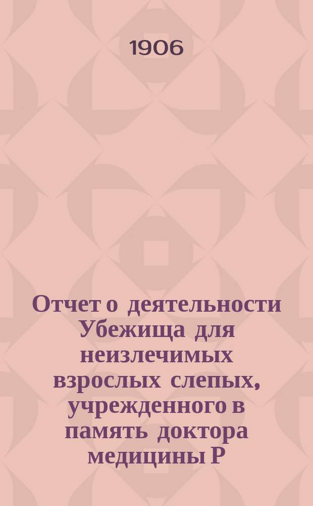 Отчет о деятельности Убежища для неизлечимых взрослых слепых, учрежденного в память доктора медицины Р.Ф. Блессинга... ... за 1905 год