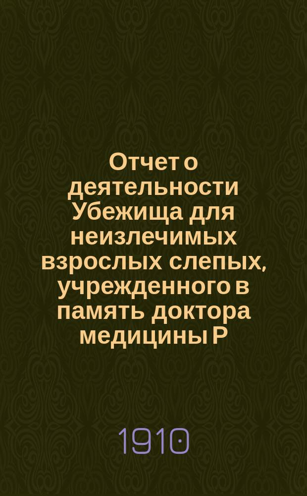 Отчет о деятельности Убежища для неизлечимых взрослых слепых, учрежденного в память доктора медицины Р.Ф. Блессинга... ... за 1909 год