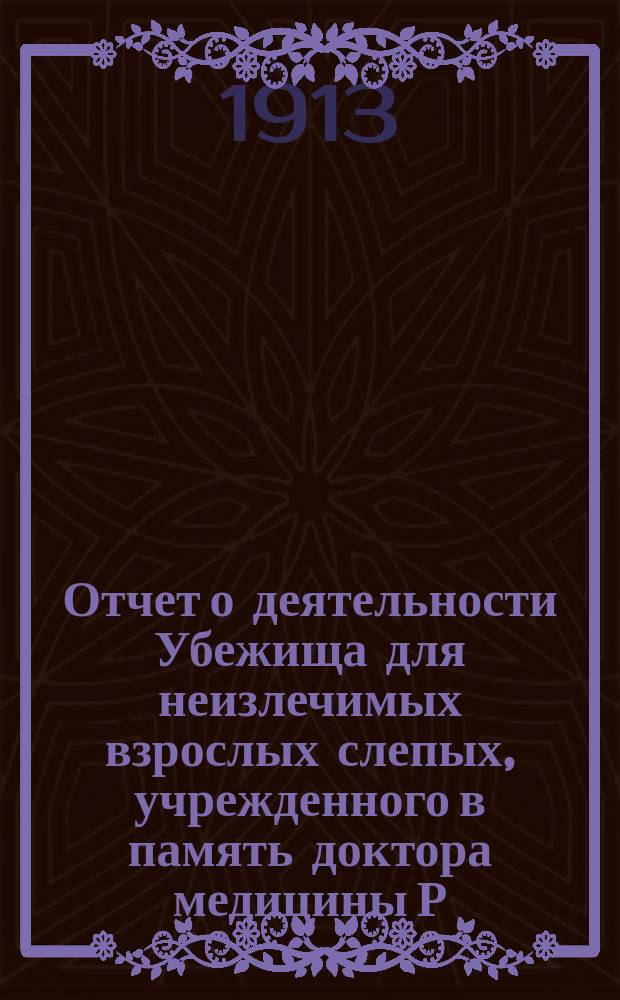 Отчет о деятельности Убежища для неизлечимых взрослых слепых, учрежденного в память доктора медицины Р.Ф. Блессинга... ... за 1912 год