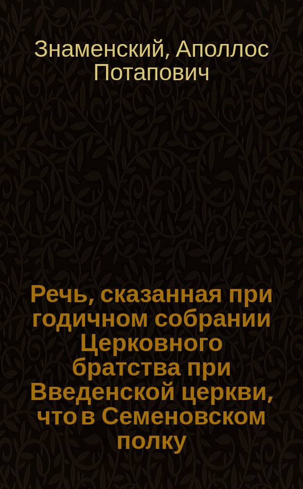 Речь, сказанная при годичном собрании Церковного братства при Введенской церкви, что в Семеновском полку, настоятелем церкви А. Знаменским. 16 нояб. 1875 г.