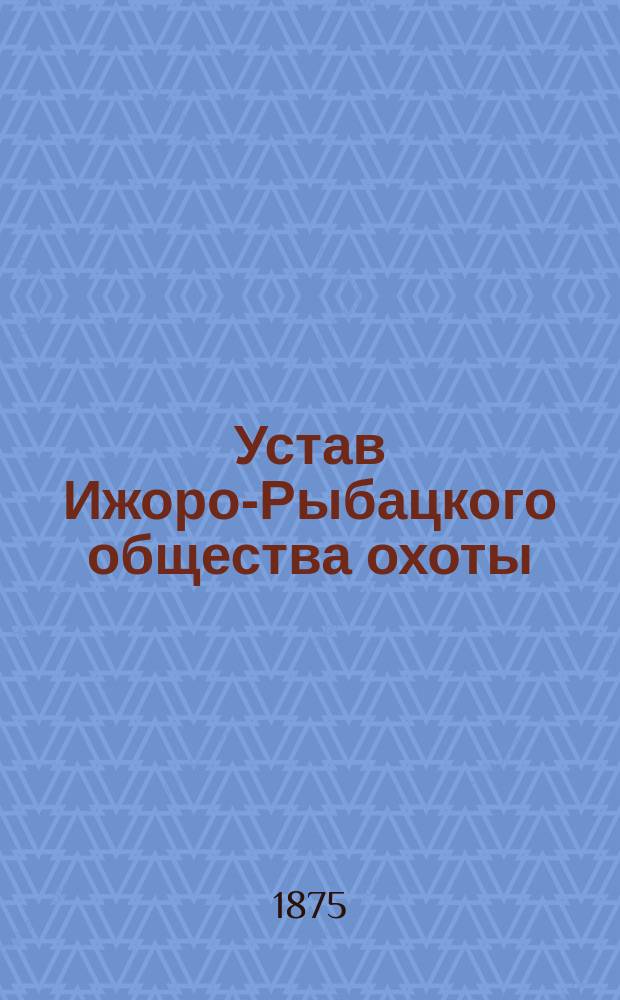 Устав Ижоро-Рыбацкого общества охоты : Утв. 1 мая 1875 г.