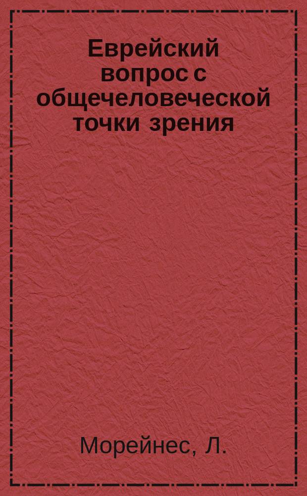 Еврейский вопрос с общечеловеческой точки зрения : (Из зап. Л. Морейнеса) : Пер. с нем