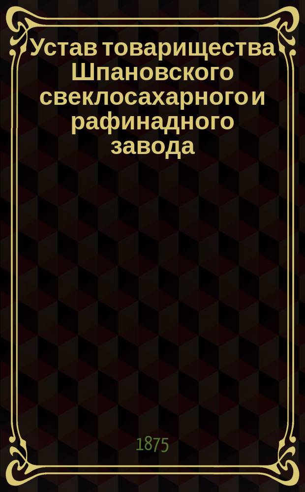 Устав товарищества Шпановского свеклосахарного и рафинадного завода : Утв. 3 июня 1875 г