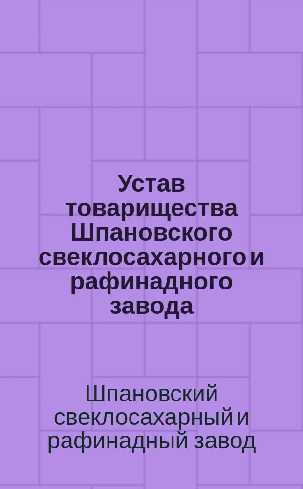 Устав товарищества Шпановского свеклосахарного и рафинадного завода : Утв. 3 июня 1875 г