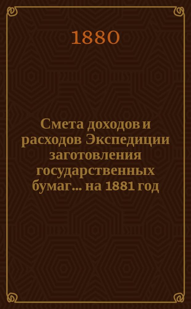 Смета доходов и расходов Экспедиции заготовления государственных бумаг... ... на 1881 год
