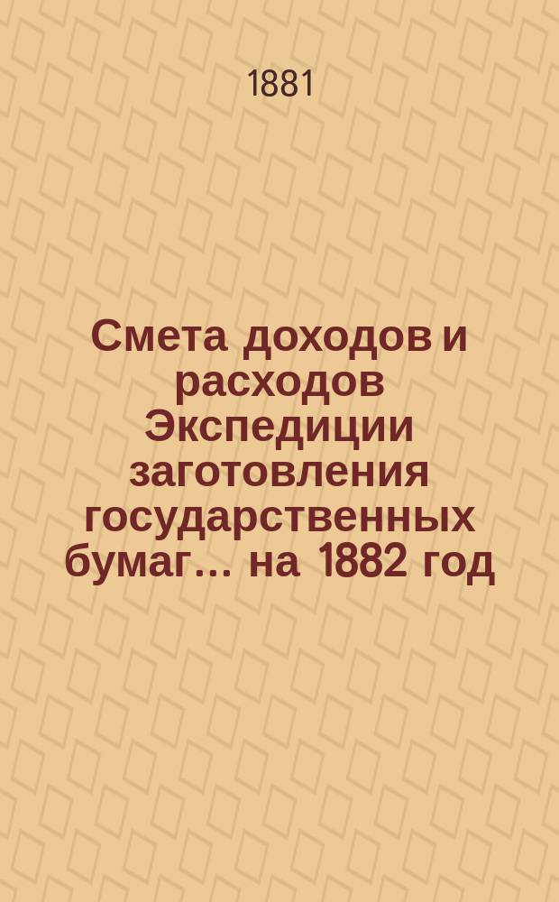 Смета доходов и расходов Экспедиции заготовления государственных бумаг... ... на 1882 год