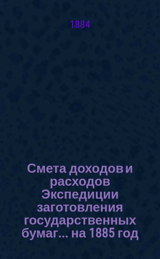 Смета доходов и расходов Экспедиции заготовления государственных бумаг... ... на 1885 год