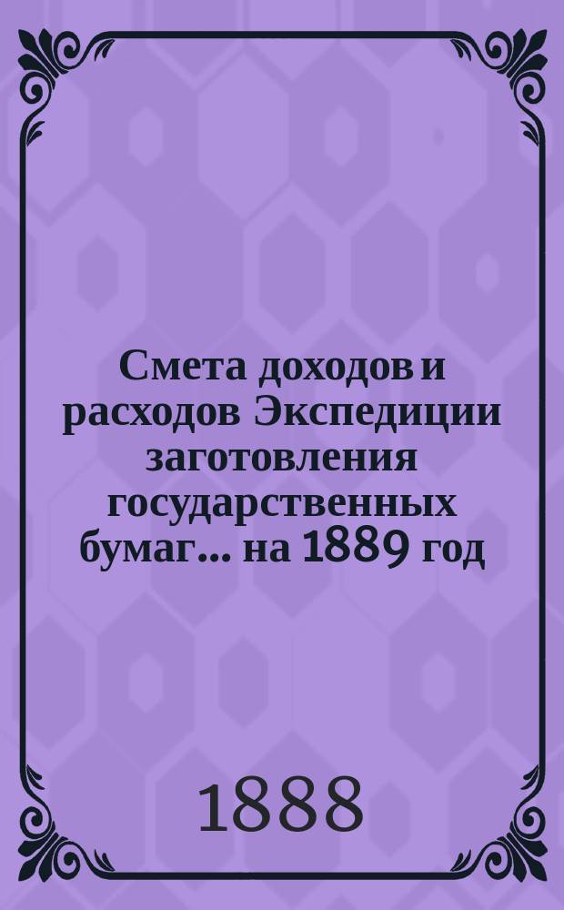 Смета доходов и расходов Экспедиции заготовления государственных бумаг... ... на 1889 год