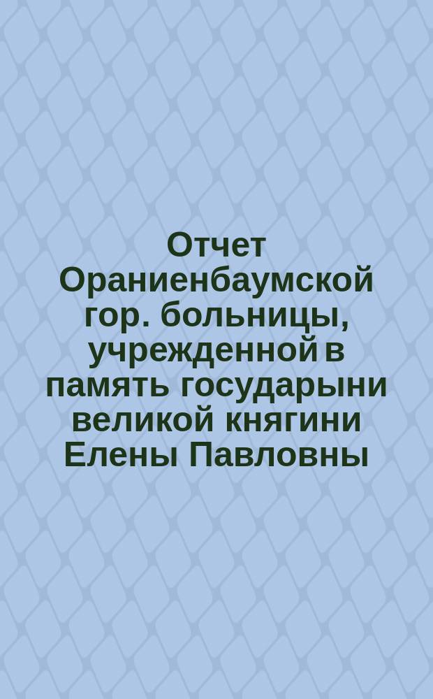 Отчет Ораниенбаумской гор. больницы, учрежденной в память государыни великой княгини Елены Павловны... с 1-го июля 1880 по 1-е января 1881 года