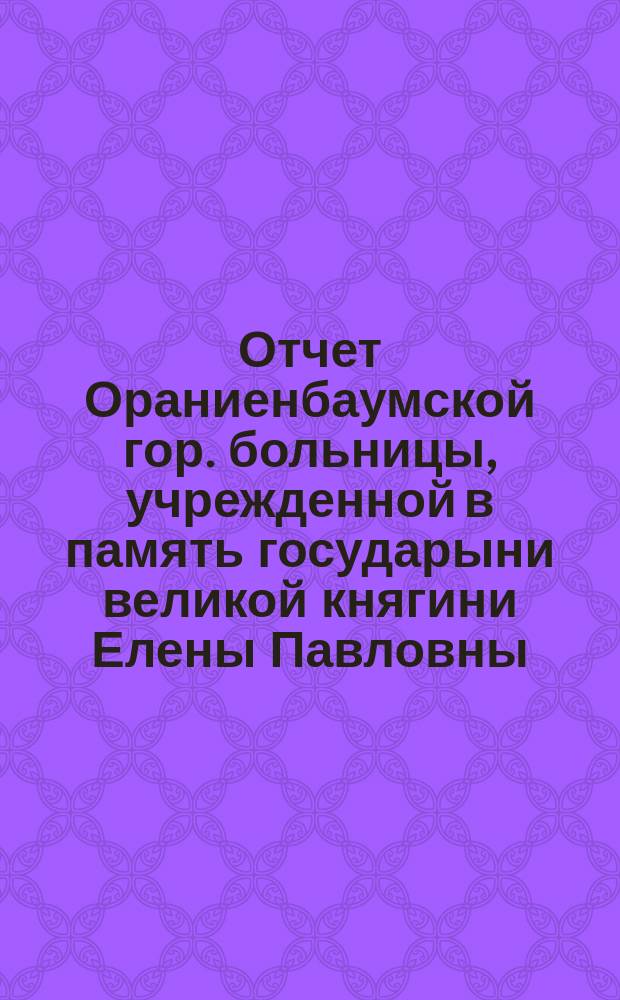 Отчет Ораниенбаумской гор. больницы, учрежденной в память государыни великой княгини Елены Павловны... за 1882 год