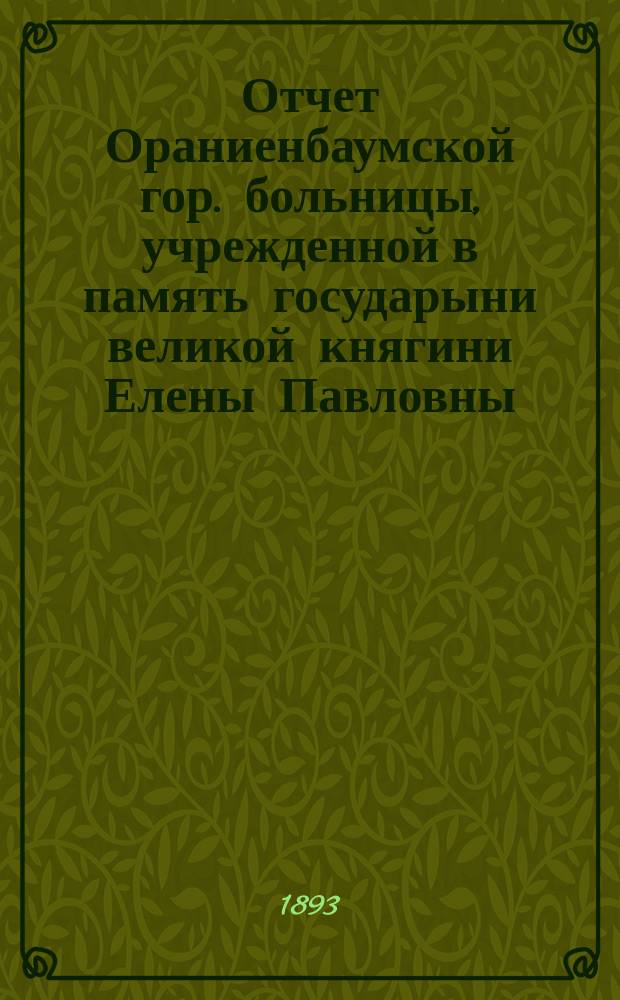 Отчет Ораниенбаумской гор. больницы, учрежденной в память государыни великой княгини Елены Павловны... за 1892 год