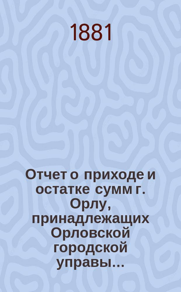 Отчет о приходе и остатке сумм г. Орлу, принадлежащих Орловской городской управы...