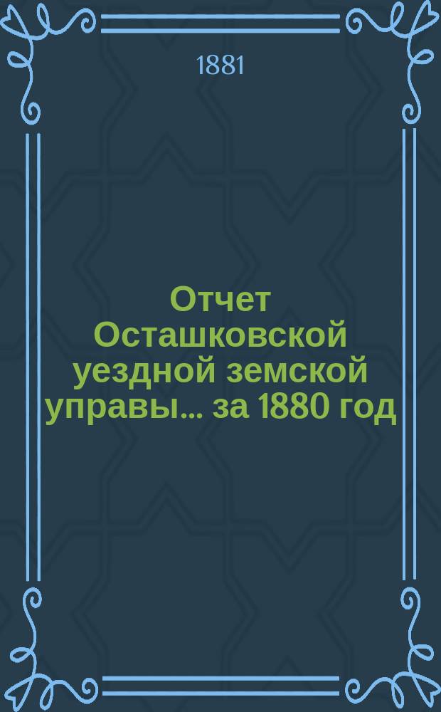 Отчет Осташковской уездной земской управы... за 1880 год