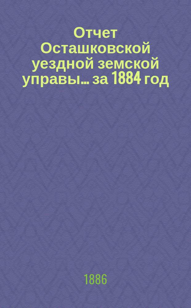 Отчет Осташковской уездной земской управы... за 1884 год