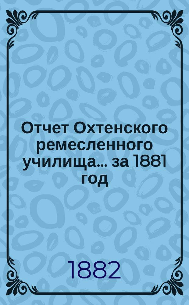 Отчет Охтенского ремесленного училища... за 1881 год