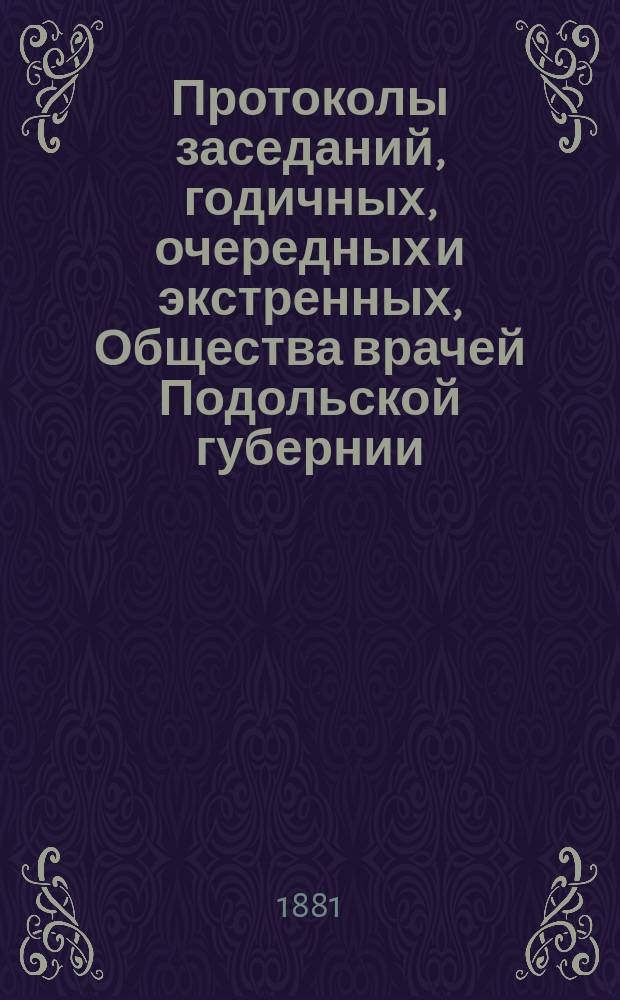 Протоколы заседаний, [годичных, очередных и экстренных], Общества врачей Подольской губернии...