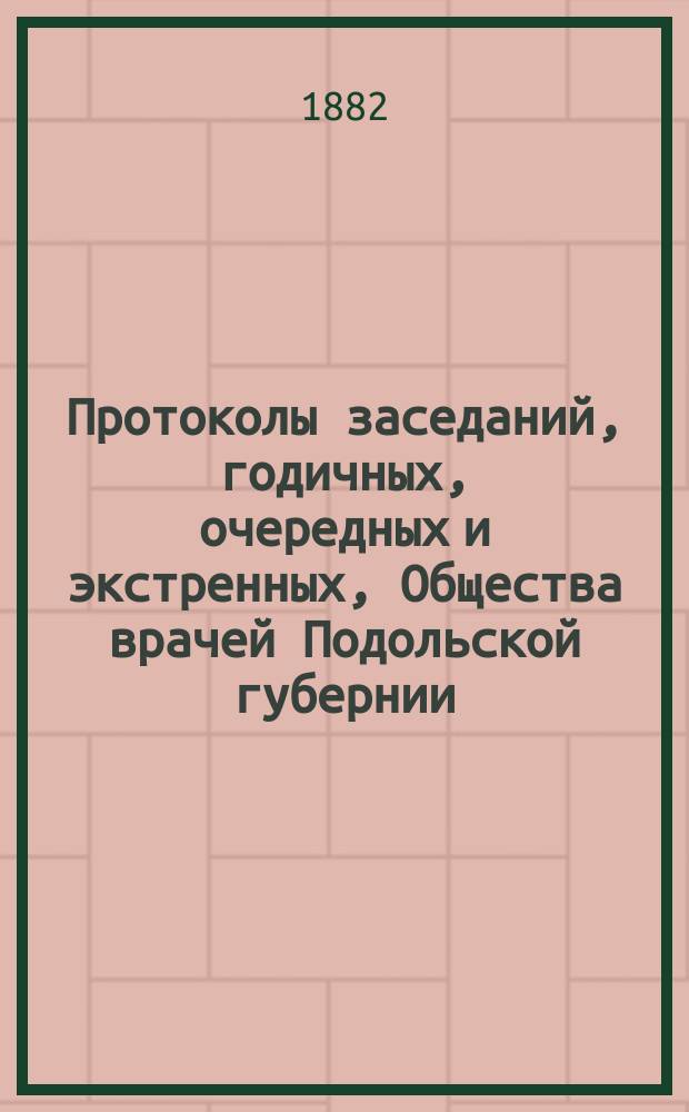 Протоколы заседаний, [годичных, очередных и экстренных], Общества врачей Подольской губернии... ... за 1880/81 год