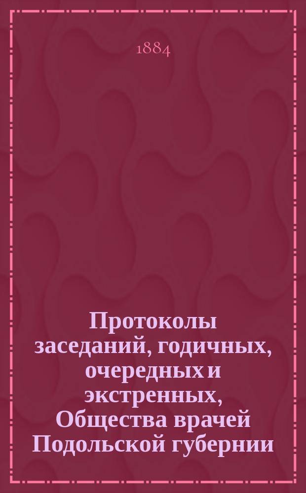 Протоколы заседаний, [годичных, очередных и экстренных], Общества врачей Подольской губернии... ... 16 апреля 1884 года. № 6