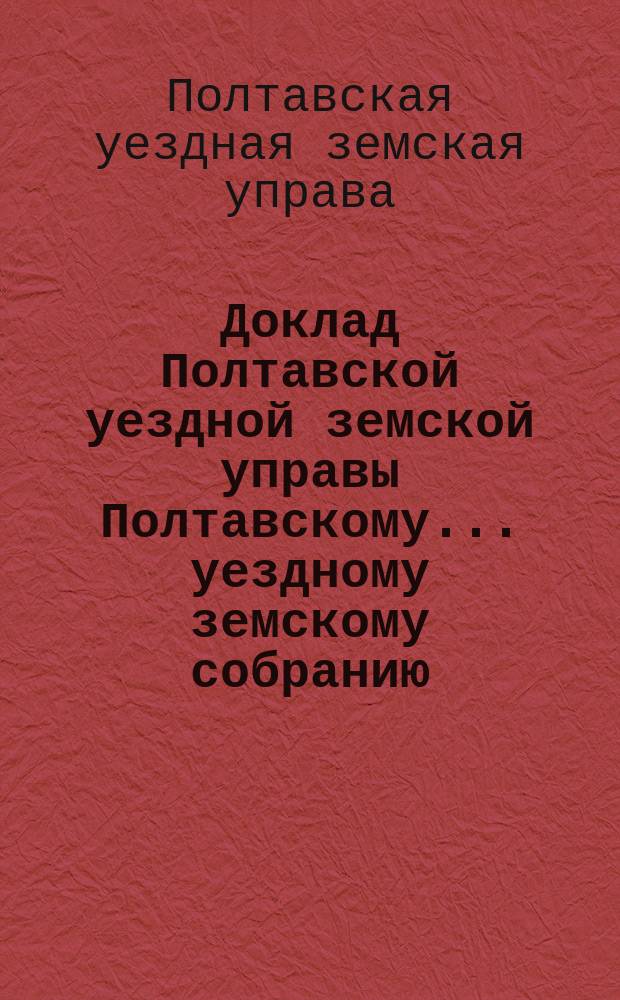 Доклад Полтавской уездной земской управы Полтавскому... уездному земскому собранию... с представлением ведомости о недоимках, оставшихся к 1-му января...