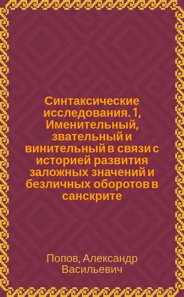 Синтаксические исследования. 1, Именительный, звательный и винительный в связи с историей развития заложных значений и безличных оборотов в санскрите, зенде, греческом, латинском, немецком, литовском, латышском и славянском наречиях