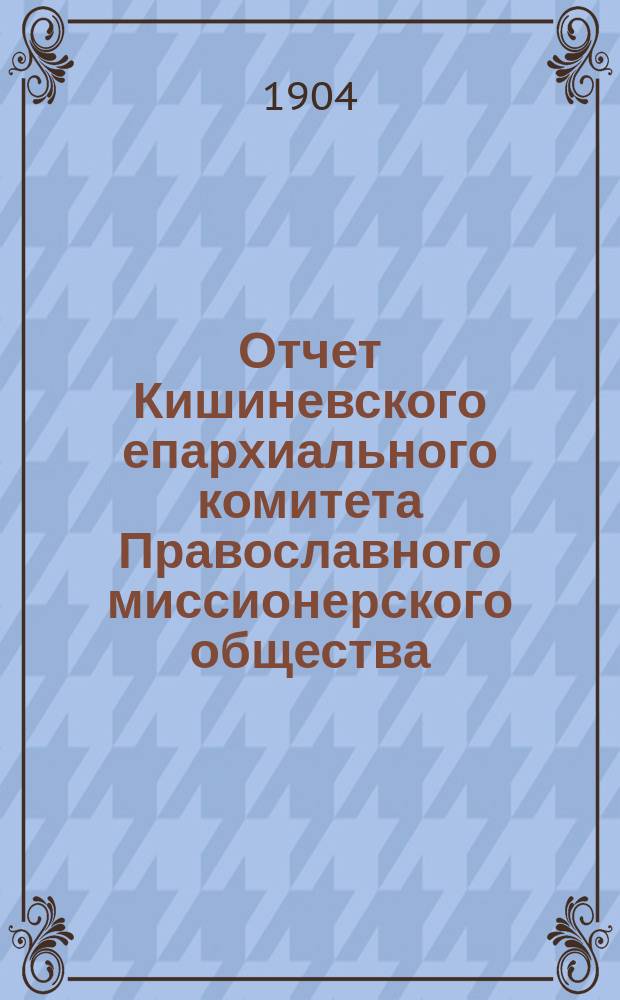 Отчет Кишиневского епархиального комитета Православного миссионерского общества... ... за 1903 год