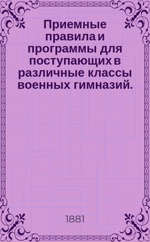 Приемные правила и программы для поступающих в различные классы военных гимназий... ... на 1881-2 учебный год
