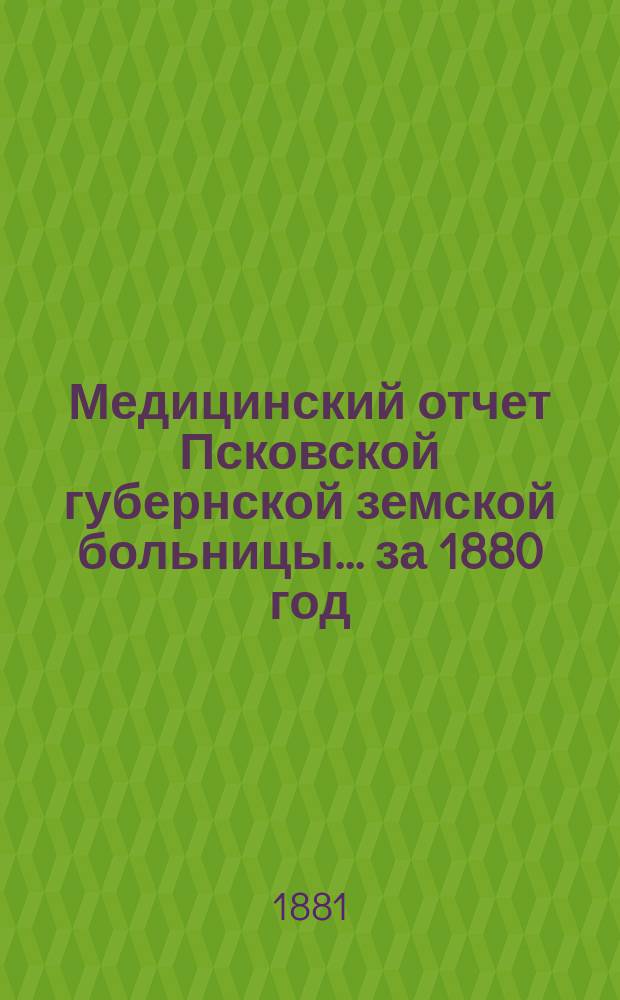 Медицинский отчет Псковской губернской земской больницы... за 1880 год