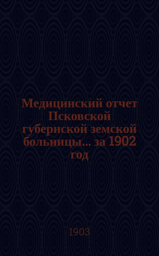 Медицинский отчет Псковской губернской земской больницы... за 1902 год