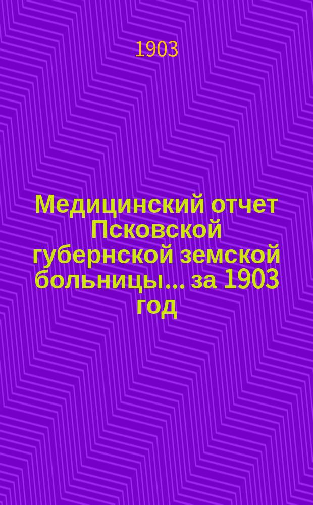 Медицинский отчет Псковской губернской земской больницы... за 1903 год