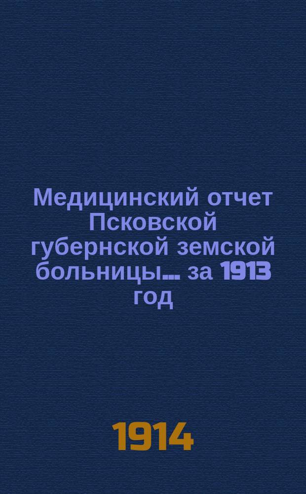 Медицинский отчет Псковской губернской земской больницы... за 1913 год
