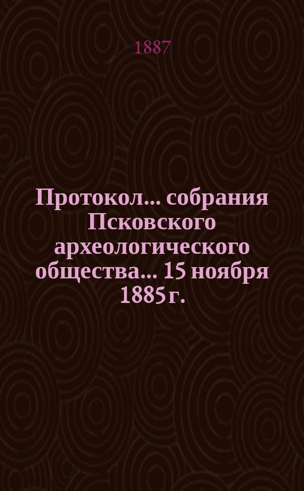 Протокол... собрания Псковского археологического общества... 15 ноября 1885 г.