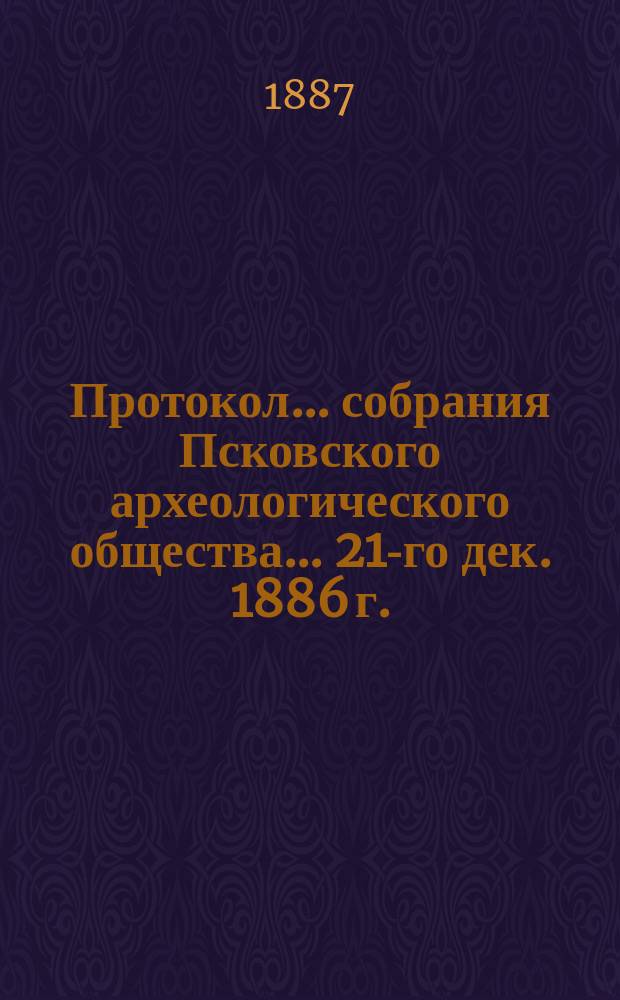 Протокол... собрания Псковского археологического общества... 21-го дек. 1886 г.