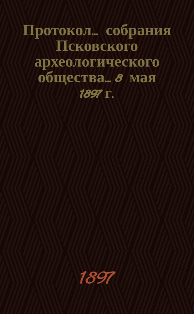 Протокол... собрания Псковского археологического общества... 8 мая 1897 г.